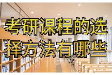 考研課程有哪些，考研課程的選擇方法有哪些