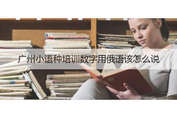 廣州小語(yǔ)種培訓(xùn)數(shù)字用俄語(yǔ)該怎么說(shuō)