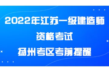 2022年度江蘇揚(yáng)州一級(jí)建造師資格考試揚(yáng)州考區(qū)考前提醒