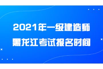 2021年黑龍江一級(jí)建造師考試報(bào)名時(shí)間