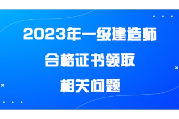 2023年一級(jí)建造師合格證書(shū)領(lǐng)取相關(guān)問(wèn)題