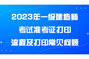 2023年一級(jí)建造師考試準(zhǔn)考證打印流程及打印常見(jiàn)問(wèn)題