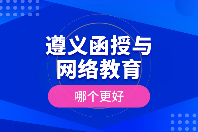 遵義函授與網(wǎng)絡(luò)教育哪個(gè)更好？