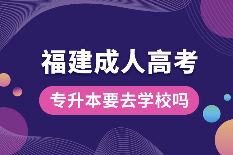 福建成人高考專升本要去學(xué)校嗎