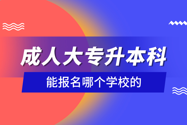 成人大專升本科能報(bào)名哪個學(xué)校的