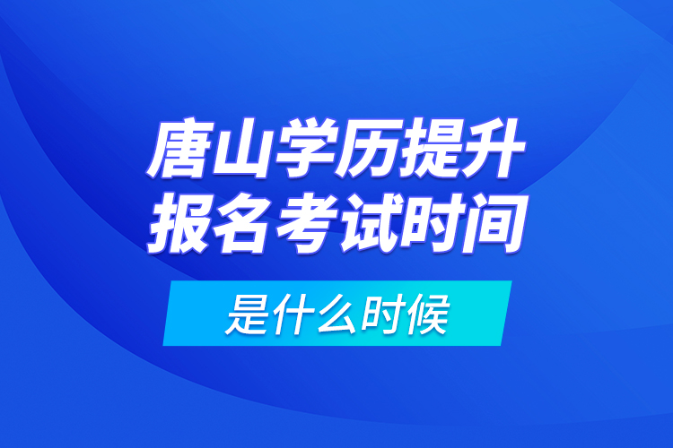 唐山學(xué)歷提升報名考試時間是什么時候