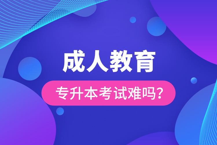 成人教育專升本考試難嗎？