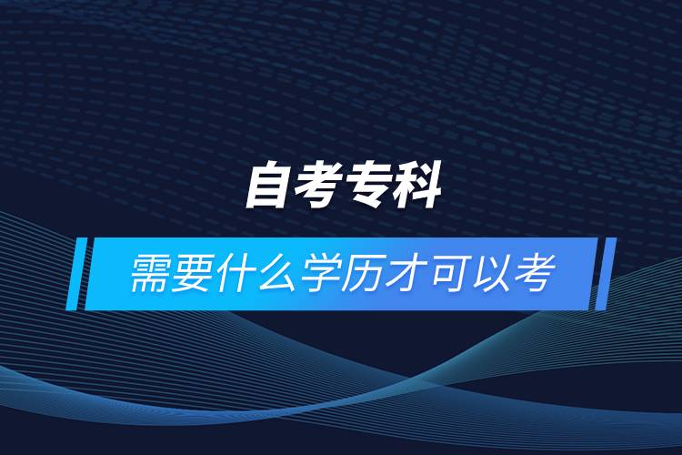 自考?？菩枰裁磳W(xué)歷才可以考