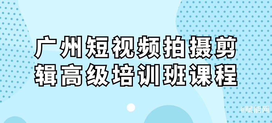 廣州短視頻拍攝剪輯高級培訓班課程