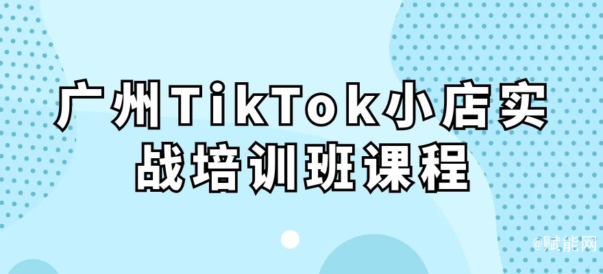 廣州TikTok小店實戰(zhàn)培訓班課程